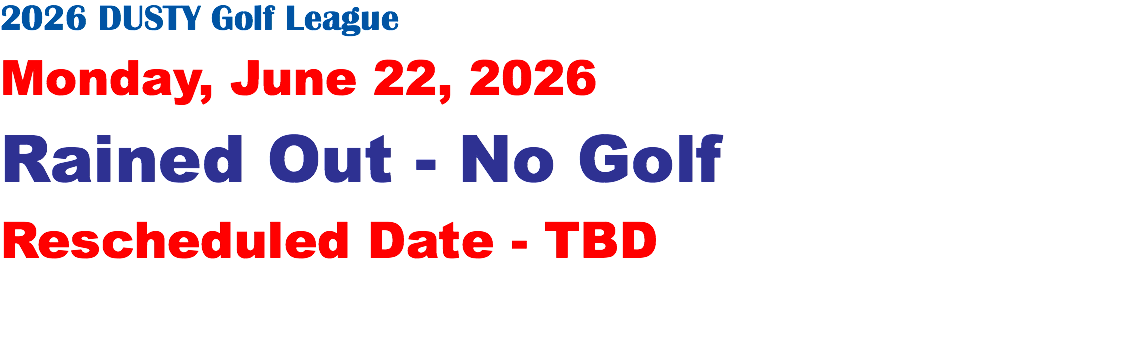 2026 DUSTY Golf League Monday, June 22, 2026 Rained Out - No Golf Rescheduled Date - TBD