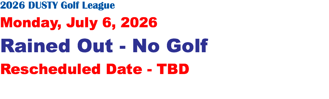 2026 DUSTY Golf League Monday, July 6, 2026 Rained Out - No Golf Rescheduled Date - TBD